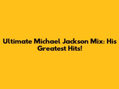 Ultimate Michael Jackson Mix: His Greatest Hits!