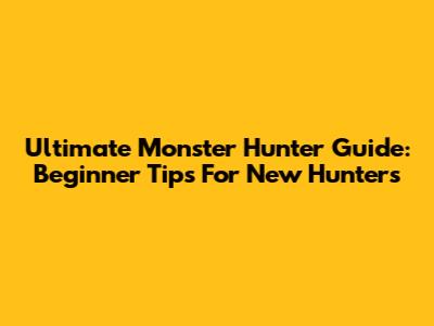 Ultimate Monster Hunter Guide: Beginner Tips For New Hunters