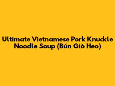 Ultimate Vietnamese Pork Knuckle Noodle Soup (Bún Giò Heo)