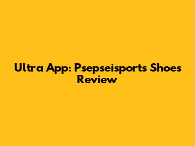 Ultra App: Psepseisports Shoes Review