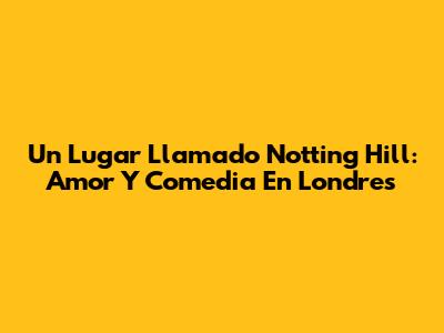 Un Lugar Llamado Notting Hill: Amor Y Comedia En Londres