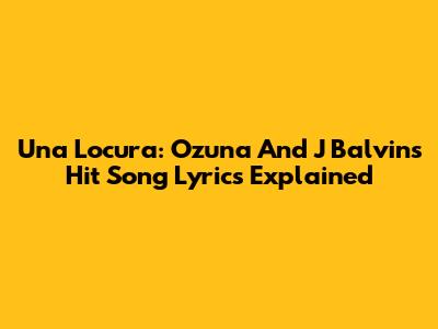 Una Locura: Ozuna And J Balvin's Hit Song Lyrics Explained
