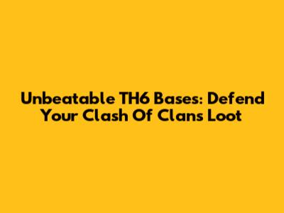 Unbeatable TH6 Bases: Defend Your Clash Of Clans Loot