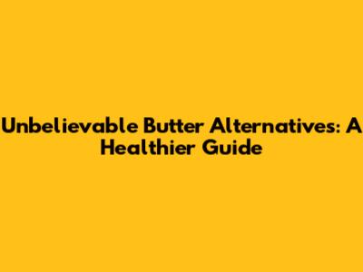 Unbelievable Butter Alternatives: A Healthier Guide