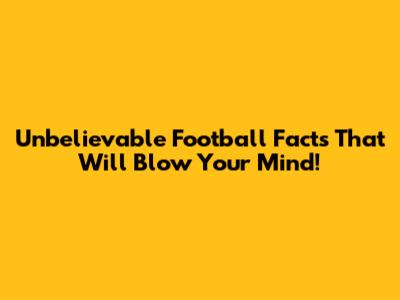 Unbelievable Football Facts That Will Blow Your Mind!