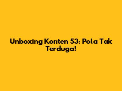 Unboxing Konten 53: Pola Tak Terduga!