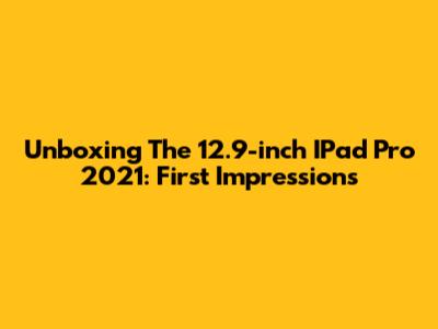Unboxing The 12.9-inch IPad Pro 2021: First Impressions