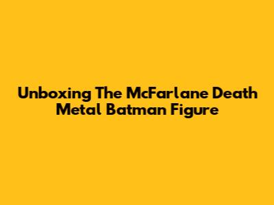Unboxing The McFarlane Death Metal Batman Figure
