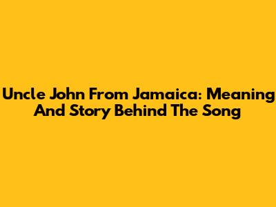 Uncle John From Jamaica: Meaning And Story Behind The Song