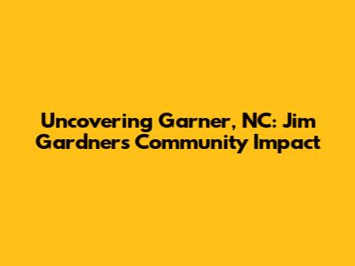 Uncovering Garner, NC: Jim Gardner's Community Impact