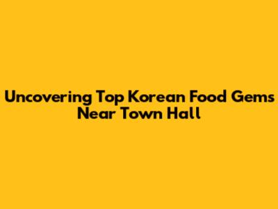 Uncovering Top Korean Food Gems Near Town Hall