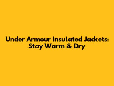 Under Armour Insulated Jackets: Stay Warm & Dry