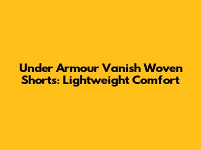 Under Armour Vanish Woven Shorts: Lightweight Comfort