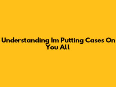 Understanding "I'm Putting Cases On You All"