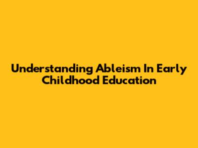 Understanding Ableism In Early Childhood Education