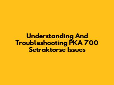 Understanding And Troubleshooting PKA 700 Setraktorse Issues