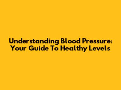 Understanding Blood Pressure: Your Guide To Healthy Levels