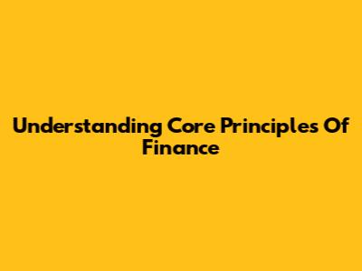 Understanding Core Principles Of Finance