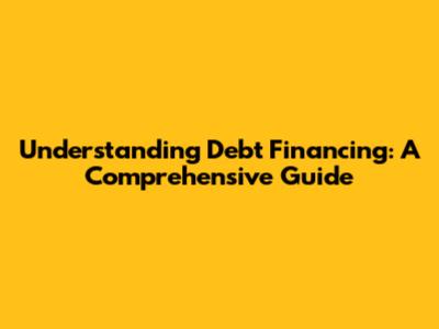 Understanding Debt Financing: A Comprehensive Guide