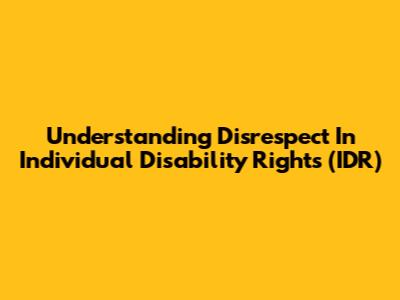 Understanding Disrespect In Individual Disability Rights (IDR)