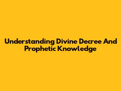 Understanding Divine Decree And Prophetic Knowledge