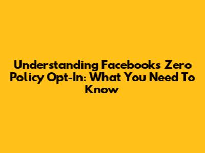 Understanding Facebook's Zero Policy Opt-In: What You Need To Know