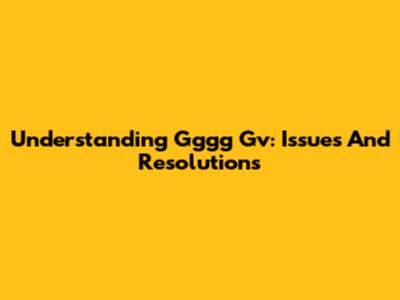 Understanding Gggg Gv: Issues And Resolutions