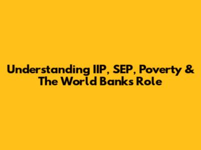 Understanding IIP, SEP, Poverty & The World Bank's Role