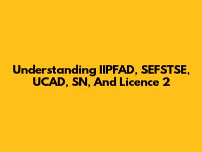 Understanding IIPFAD, SEFSTSE, UCAD, SN, And Licence 2