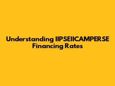Understanding IIPSEIICAMPERSE Financing Rates