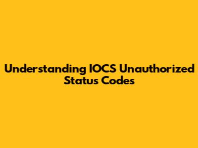 Understanding IOCS Unauthorized Status Codes