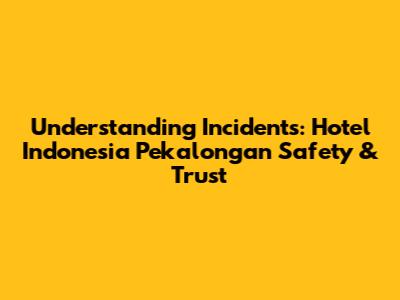 Understanding Incidents: Hotel Indonesia Pekalongan Safety & Trust