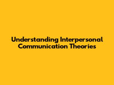 Understanding Interpersonal Communication Theories