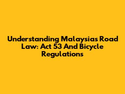 Understanding Malaysia's Road Law: Act 53 And Bicycle Regulations