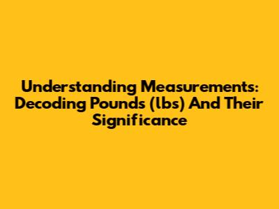 Understanding Measurements: Decoding Pounds (lbs) And Their Significance