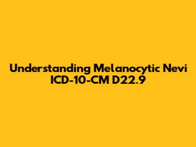 Understanding Melanocytic Nevi ICD-10-CM D22.9