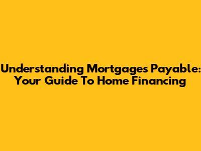Understanding Mortgages Payable: Your Guide To Home Financing