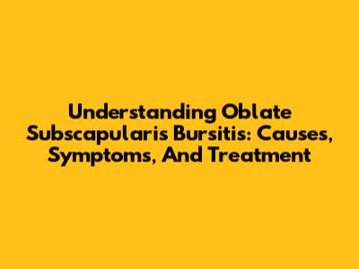 Understanding Oblate Subscapularis Bursitis: Causes, Symptoms, And Treatment