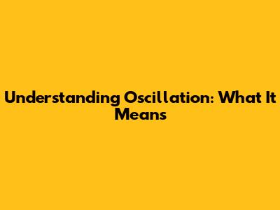 Understanding Oscillation: What It Means
