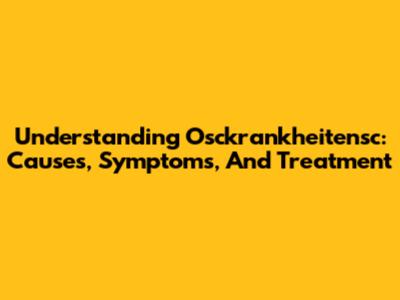 Understanding Osckrankheitensc: Causes, Symptoms, And Treatment