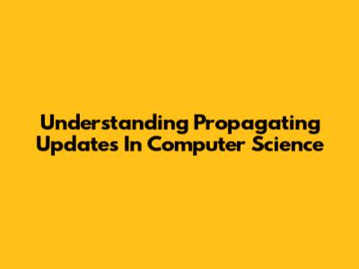 Understanding Propagating Updates In Computer Science