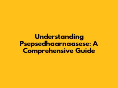 Understanding Psepsedhaarnaasese: A Comprehensive Guide