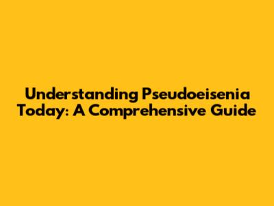 Understanding Pseudoeisenia Today: A Comprehensive Guide