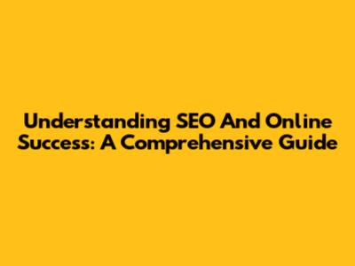 Understanding SEO And Online Success: A Comprehensive Guide