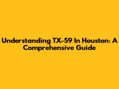 Understanding TX-59 In Houston: A Comprehensive Guide