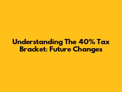Understanding The 40% Tax Bracket: Future Changes