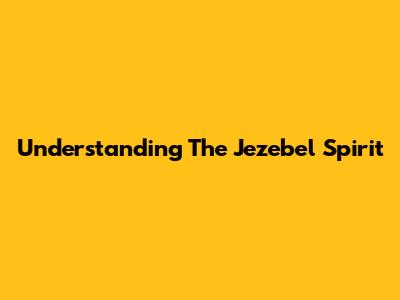 Understanding The Jezebel Spirit
