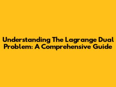 Understanding The Lagrange Dual Problem: A Comprehensive Guide