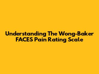 Understanding The Wong-Baker FACES Pain Rating Scale