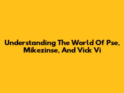 Understanding The World Of Pse, Mikezinse, And Vick Vi